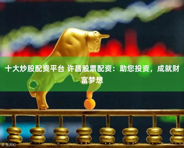 十大炒股配资平台 许昌股票配资：助您投资，成就财富梦想