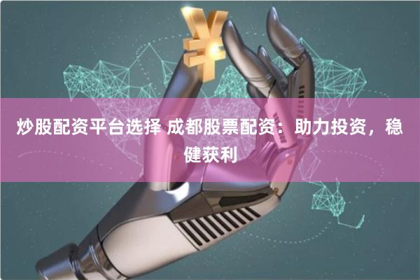炒股配资平台选择 成都股票配资：助力投资，稳健获利