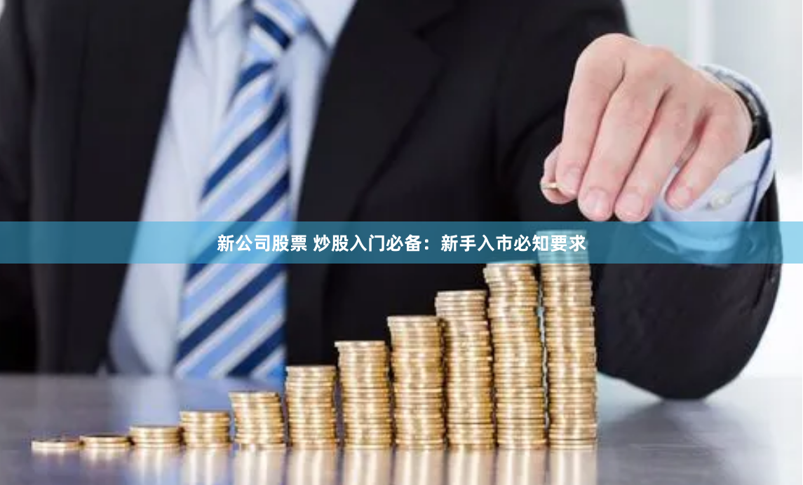 新公司股票 炒股入门必备：新手入市必知要求