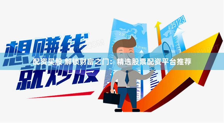 配资买股 解锁财富之门：精选股票配资平台推荐