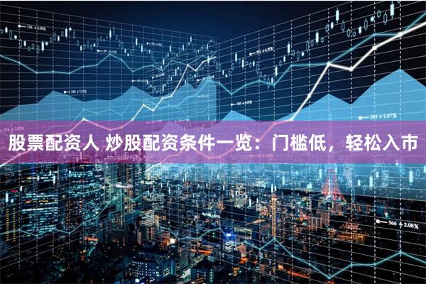股票配资人 炒股配资条件一览：门槛低，轻松入市