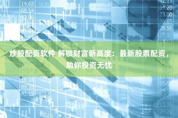 炒股配资软件 解锁财富新高度：最新股票配资，助你投资无忧