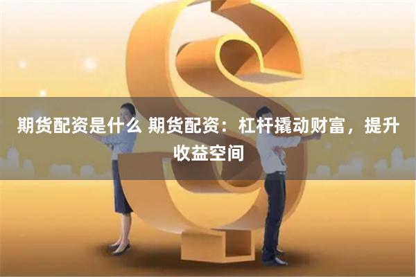 期货配资是什么 期货配资：杠杆撬动财富，提升收益空间