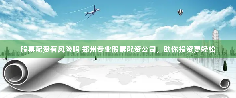 股票配资有风险吗 郑州专业股票配资公司，助你投资更轻松
