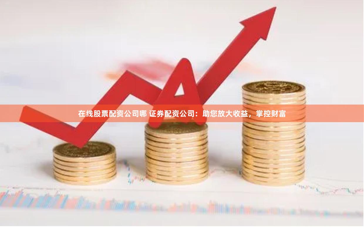 在线股票配资公司哪 证券配资公司：助您放大收益，掌控财富