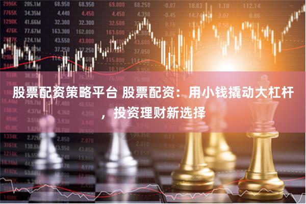 股票配资策略平台 股票配资：用小钱撬动大杠杆，投资理财新选择