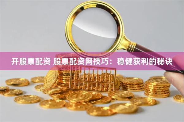 开股票配资 股票配资网技巧：稳健获利的秘诀