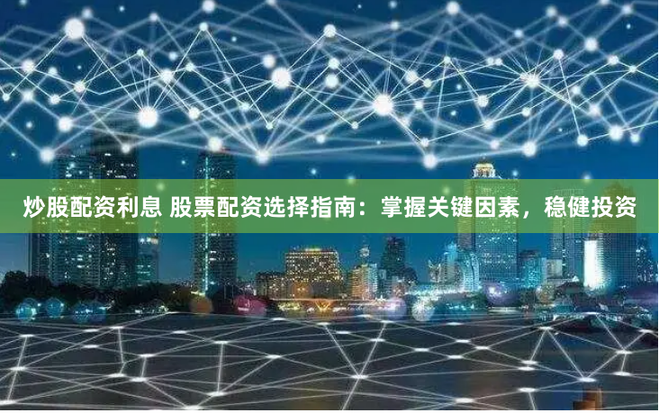 炒股配资利息 股票配资选择指南：掌握关键因素，稳健投资