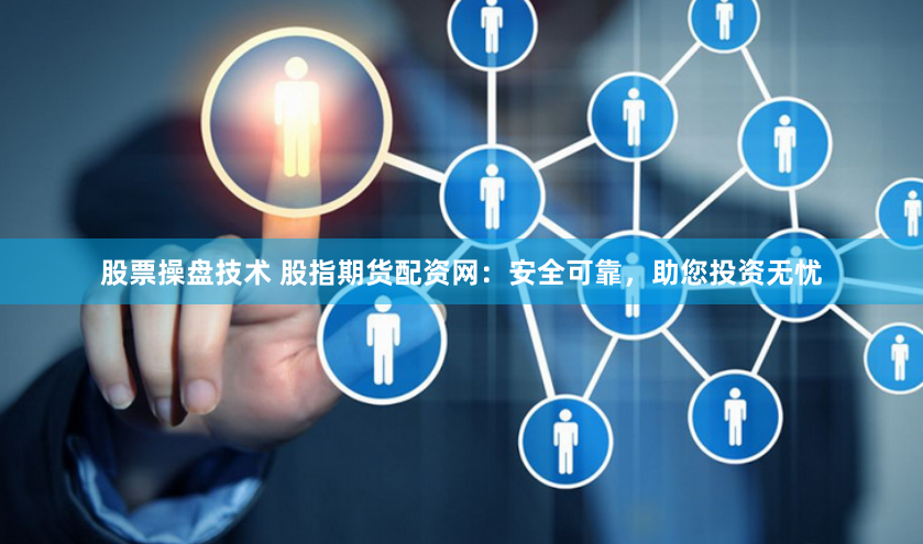 股票操盘技术 股指期货配资网：安全可靠，助您投资无忧