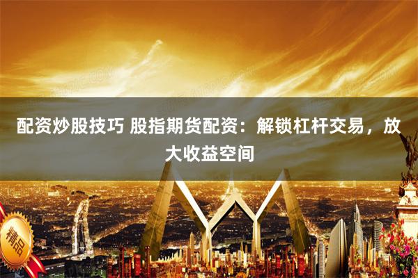 配资炒股技巧 股指期货配资：解锁杠杆交易，放大收益空间