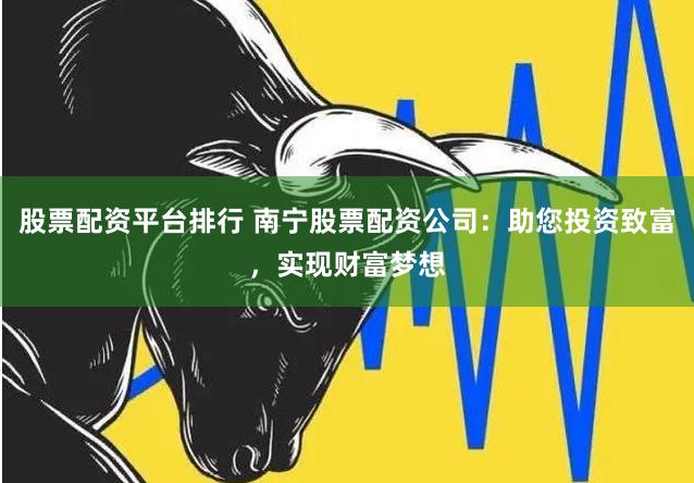 股票配资平台排行 南宁股票配资公司：助您投资致富，实现财富梦想