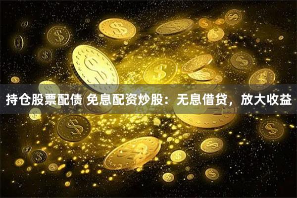 持仓股票配债 免息配资炒股：无息借贷，放大收益