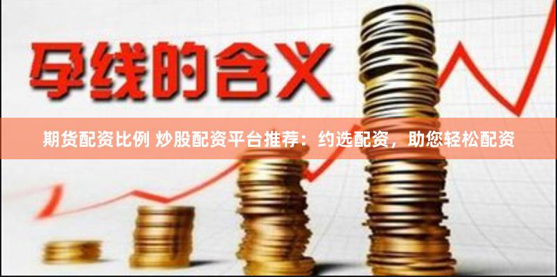 期货配资比例 炒股配资平台推荐：约选配资，助您轻松配资