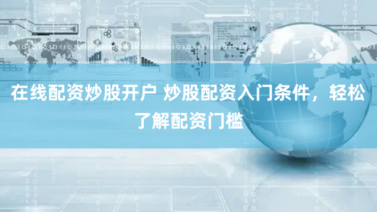 在线配资炒股开户 炒股配资入门条件，轻松了解配资门槛