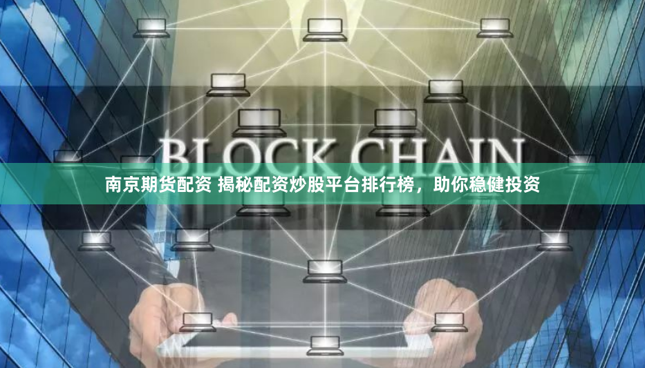 南京期货配资 揭秘配资炒股平台排行榜，助你稳健投资