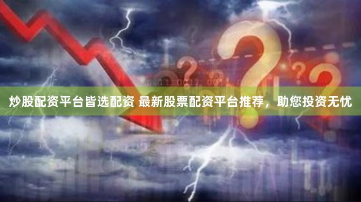 炒股配资平台皆选配资 最新股票配资平台推荐，助您投资无忧