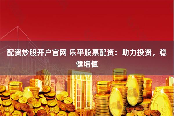 配资炒股开户官网 乐平股票配资：助力投资，稳健增值