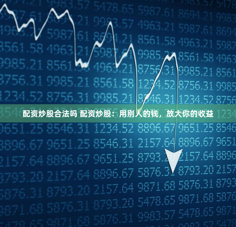 配资炒股合法吗 配资炒股：用别人的钱，放大你的收益