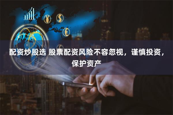配资炒股选 股票配资风险不容忽视，谨慎投资，保护资产