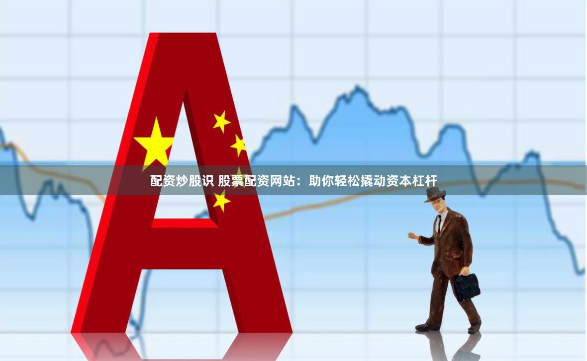 配资炒股识 股票配资网站：助你轻松撬动资本杠杆