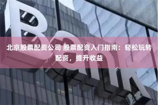 北京股票配资公司 股票配资入门指南:轻松玩转配资,提升收益
