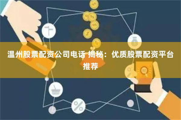 温州股票配资公司电话 揭秘：优质股票配资平台推荐