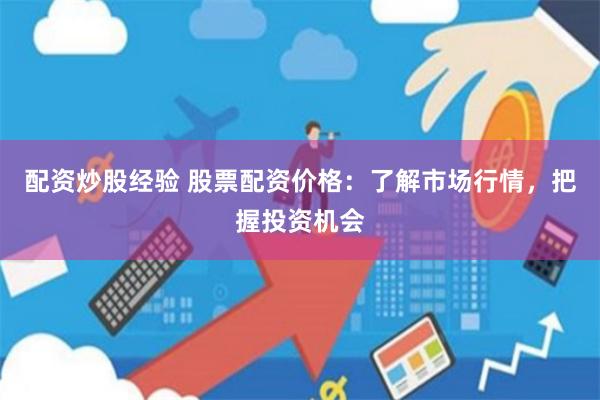配资炒股经验 股票配资价格:了解市场行情,把握投资机会