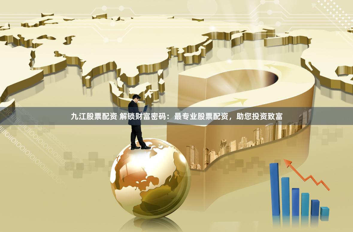 九江股票配资 解锁财富密码:最专业股票配资,助您投资致富