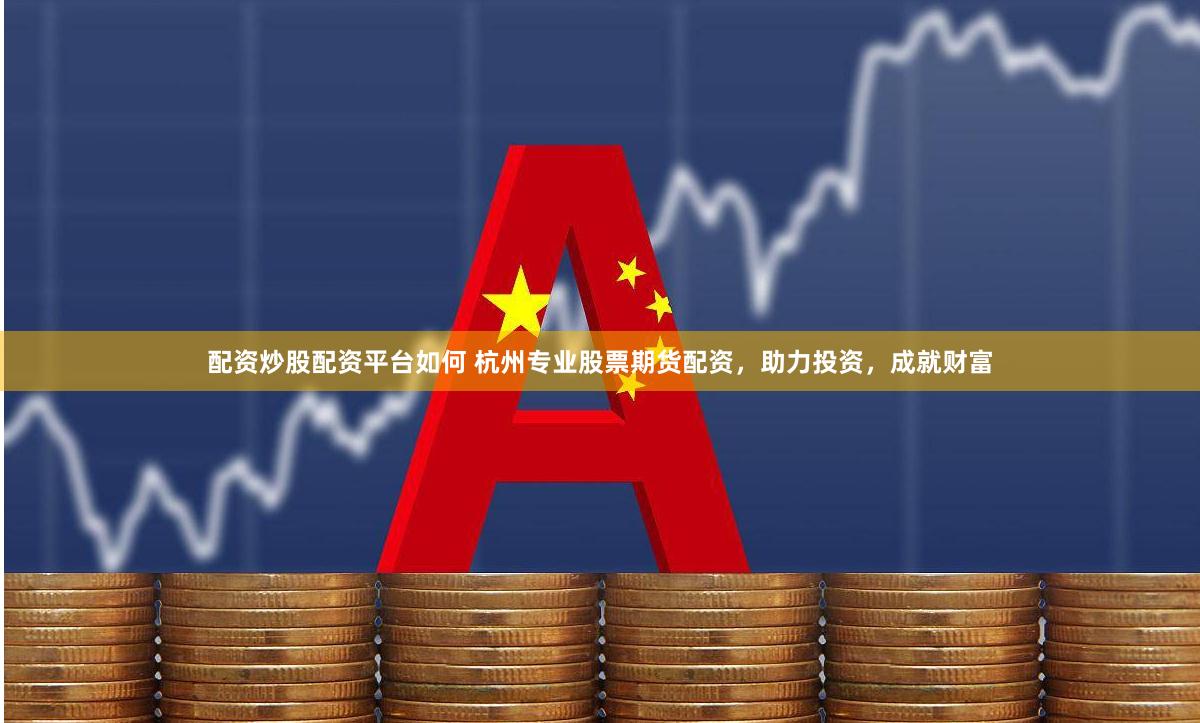 配资炒股配资平台如何 杭州专业股票期货配资,助力投资,成就财富