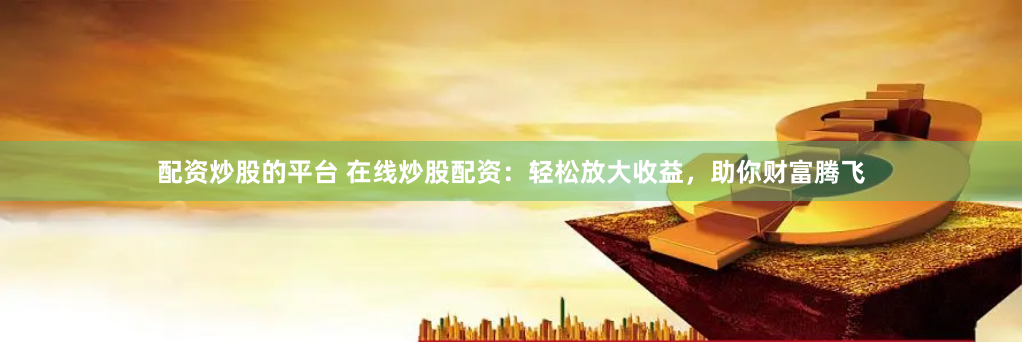 配资炒股的平台 在线炒股配资：轻松放大收益，助你财富腾飞