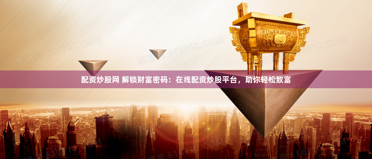 配资炒股网 解锁财富密码:在线配资炒股平台,助你轻松致富