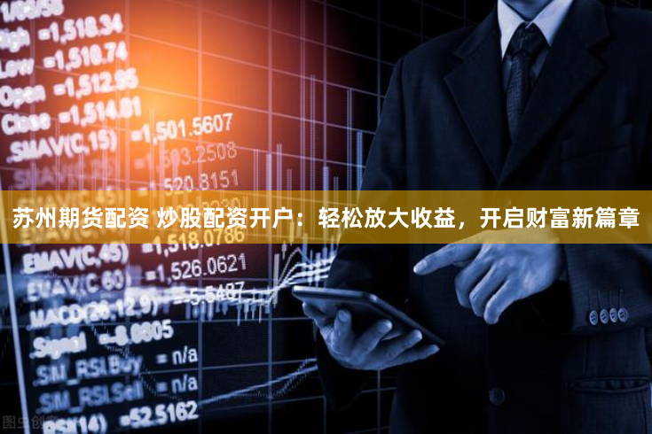苏州期货配资 炒股配资开户：轻松放大收益，开启财富新篇章