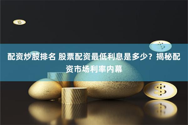 配资炒股排名 股票配资最低利息是多少？揭秘配资市场利率内幕