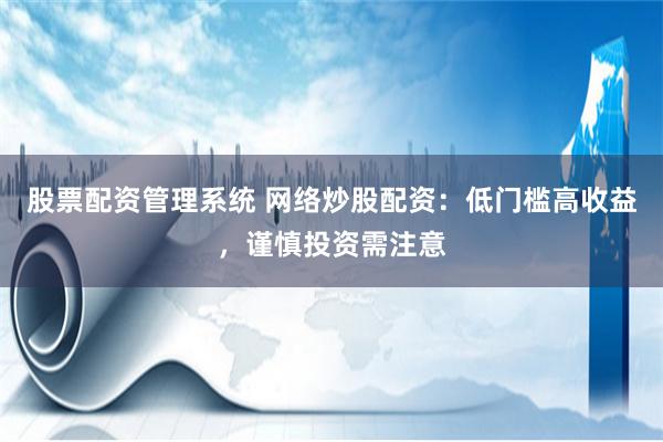 股票配资管理系统 网络炒股配资：低门槛高收益，谨慎投资需注意