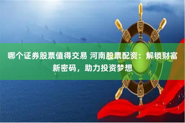 哪个证券股票值得交易 河南股票配资：解锁财富新密码，助力投资梦想