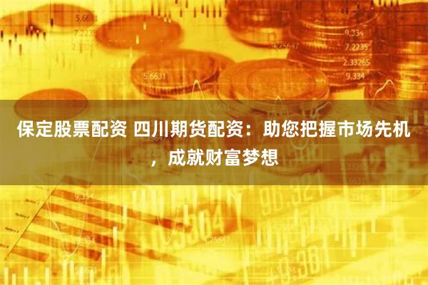 保定股票配资 四川期货配资：助您把握市场先机，成就财富梦想