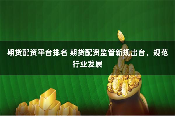 期货配资平台排名 期货配资监管新规出台，规范行业发展