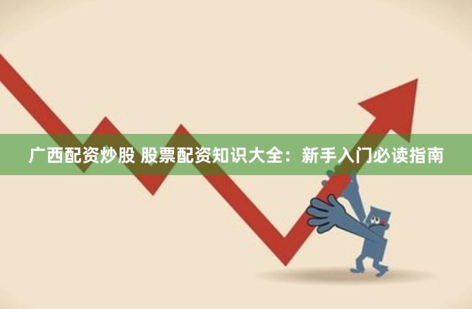 广西配资炒股 股票配资知识大全：新手入门必读指南