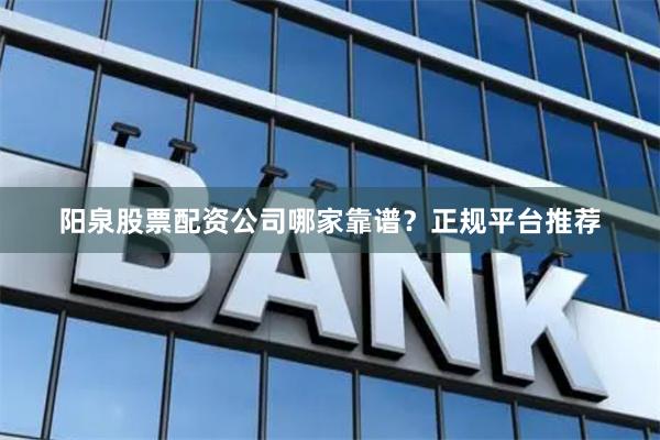 阳泉股票配资公司哪家靠谱?正规平台推荐