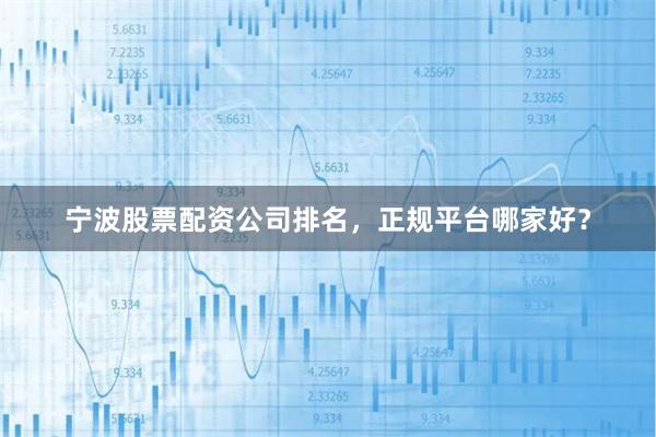 宁波股票配资公司排名，正规平台哪家好？