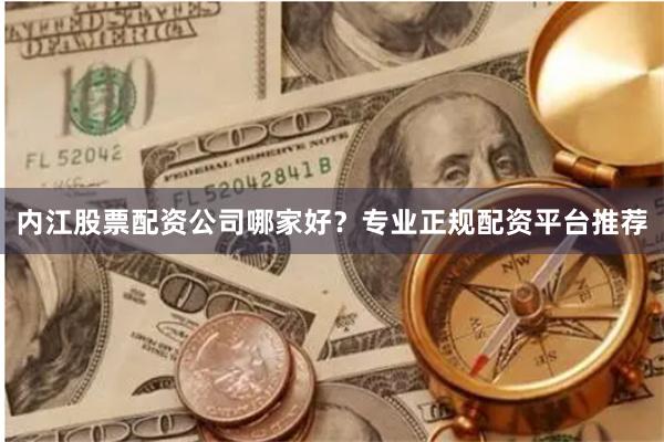 内江股票配资公司哪家好？专业正规配资平台推荐