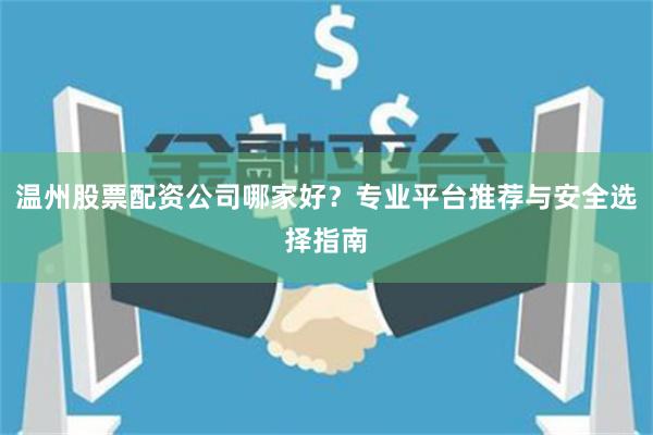 温州股票配资公司哪家好？专业平台推荐与安全选择指南