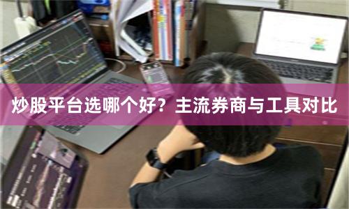 炒股平台选哪个好？主流券商与工具对比