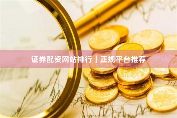 证券配资网站排行｜正规平台推荐