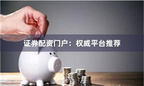 证券配资门户：权威平台推荐