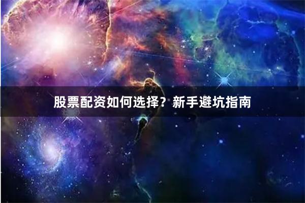 股票配资如何选择？新手避坑指南