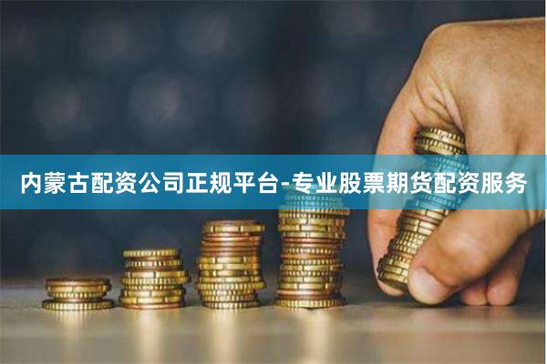 内蒙古配资公司正规平台-专业股票期货配资服务