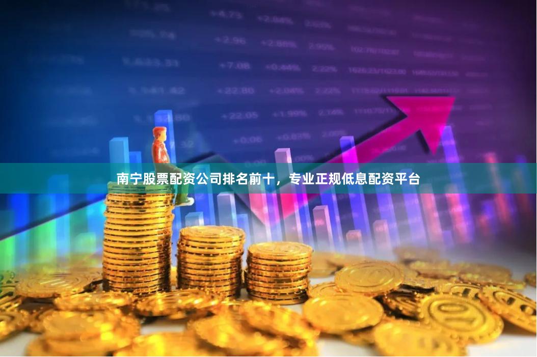 南宁股票配资公司排名前十，专业正规低息配资平台