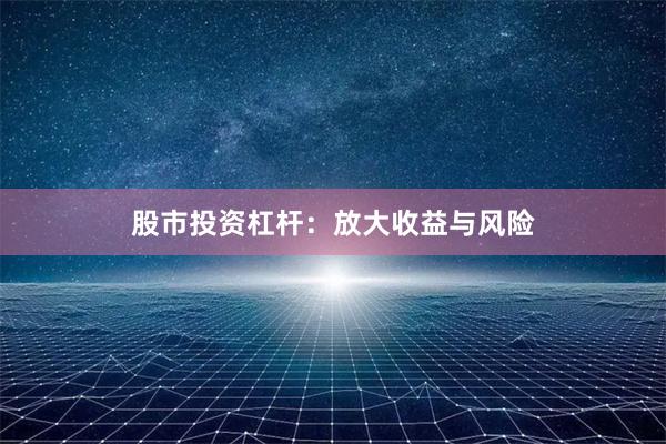 股市投资杠杆：放大收益与风险