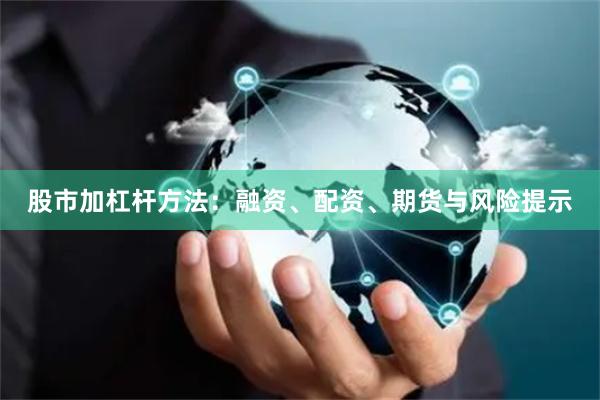 股市加杠杆方法：融资、配资、期货与风险提示